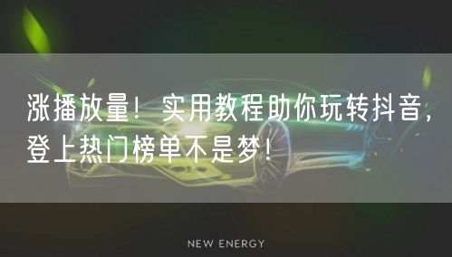 涨播放量！实用教程助你玩转抖音，登上热门榜单不是梦！