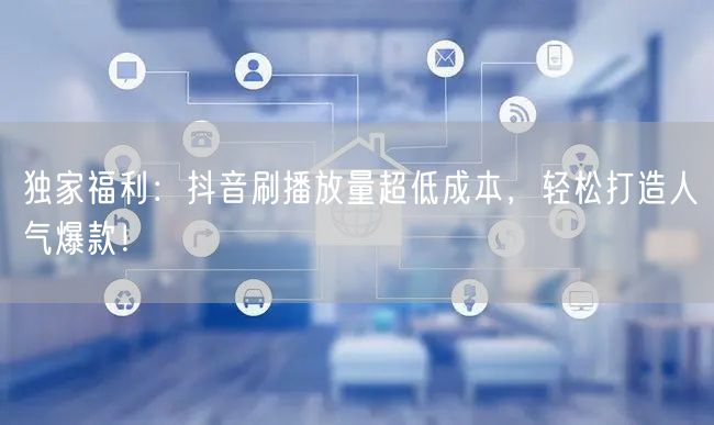 独家福利：抖音刷播放量超低成本，轻松打造人气爆款！