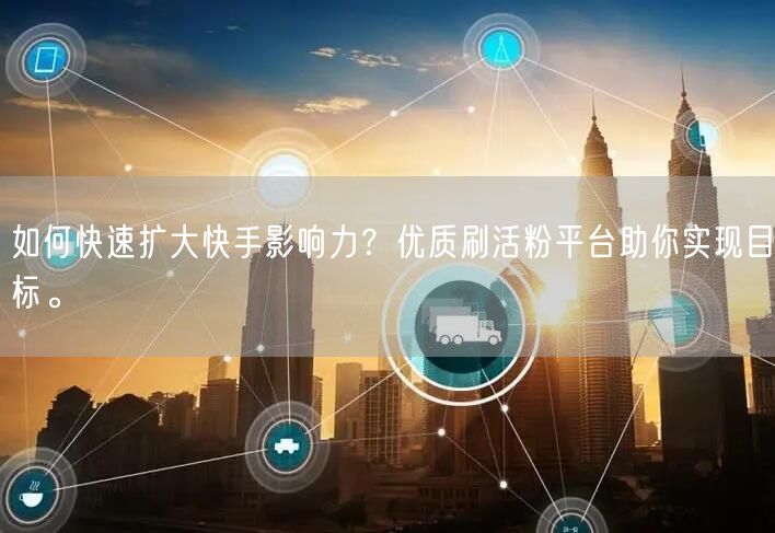如何快速扩大快手影响力？优质刷活粉平台助你实现目标。