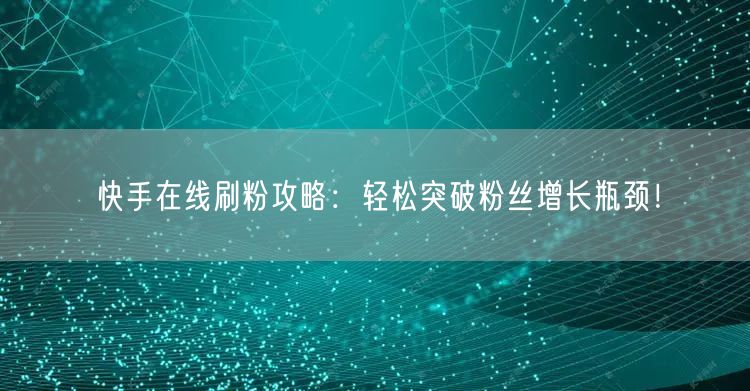 快手在线刷粉攻略：轻松突破粉丝增长瓶颈！