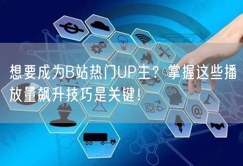 想要成为B站热门UP主？掌握这些播放量飙升技巧是关键！