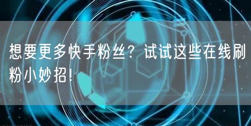 想要更多快手粉丝？试试这些在线刷粉小妙招！