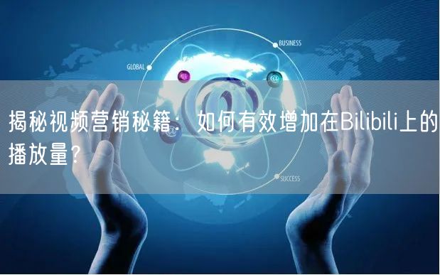 揭秘视频营销秘籍：如何有效增加在Bilibili上的播放量？