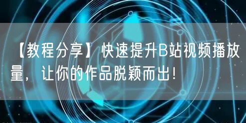 【教程分享】快速提升B站视频播放量，让你的作品脱颖而出！
