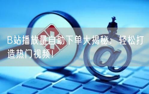 B站播放量自助下单大揭秘：轻松打造热门视频！