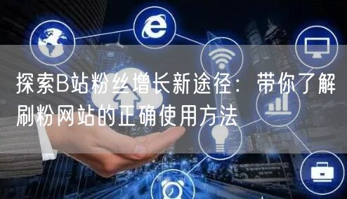探索B站粉丝增长新途径：带你了解刷粉网站的正确使用方法