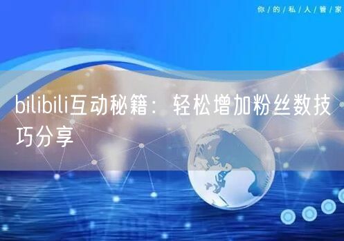 bilibili互动秘籍：轻松增加粉丝数技巧分享
