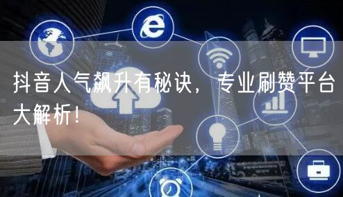 抖音人气飙升有秘诀，专业刷赞平台大解析！