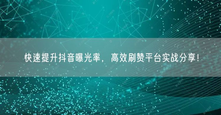快速提升抖音曝光率，高效刷赞平台实战分享！