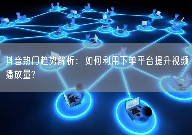 抖音热门趋势解析：如何利用下单平台提升视频播放量?