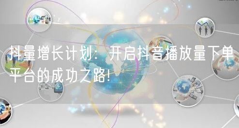 抖量增长计划：开启抖音播放量下单平台的成功之路!