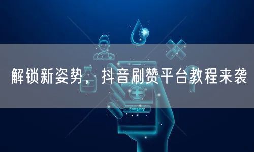 解锁新姿势，抖音刷赞平台教程来袭