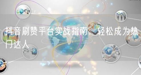 抖音刷赞平台实战指南：轻松成为热门达人