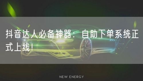 抖音达人必备神器：自助下单系统正式上线！