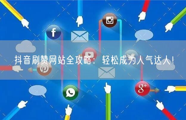 抖音刷赞网站全攻略：轻松成为人气达人！