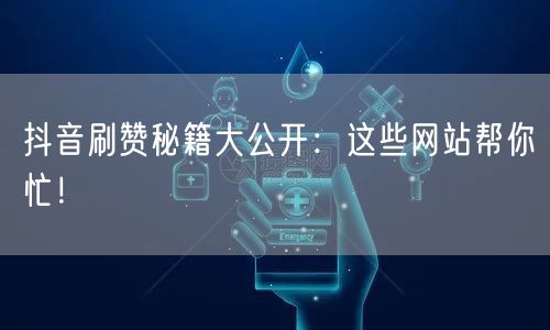抖音刷赞秘籍大公开：这些网站帮你忙！