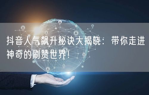 抖音人气飙升秘诀大揭晓：带你走进神奇的刷赞世界！