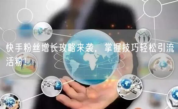 快手粉丝增长攻略来袭，掌握技巧轻松引流活粉！