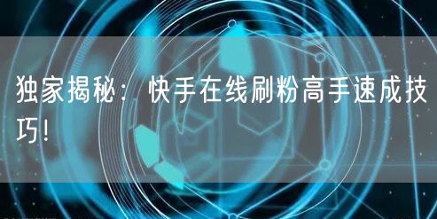 独家揭秘：快手在线刷粉高手速成技巧！