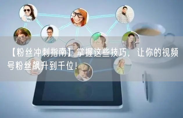 【粉丝冲刺指南】掌握这些技巧，让你的视频号粉丝飙升到千位！