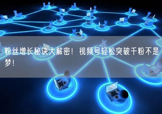 粉丝增长秘诀大解密！视频号轻松突破千粉不是梦！