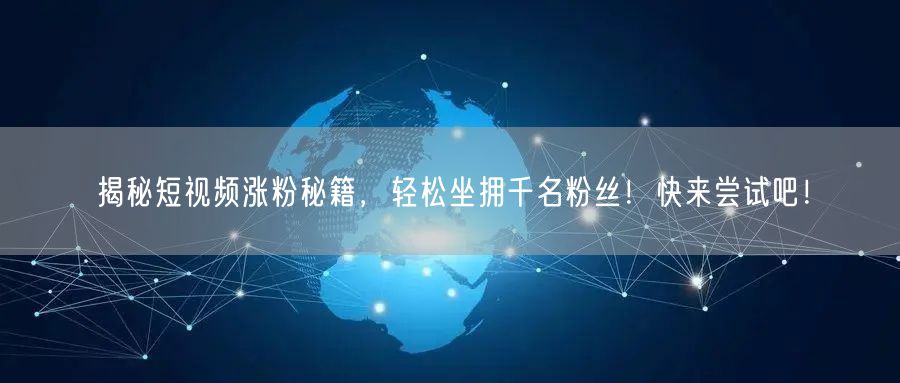 揭秘短视频涨粉秘籍，轻松坐拥千名粉丝！快来尝试吧！