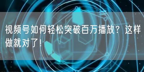 视频号如何轻松突破百万播放？这样做就对了！