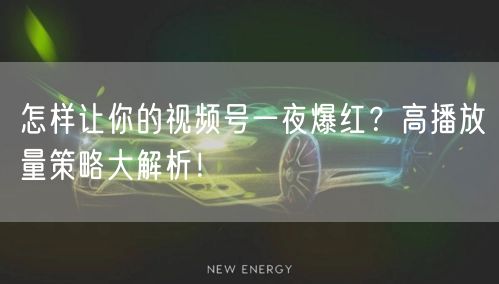 怎样让你的视频号一夜爆红？高播放量策略大解析！