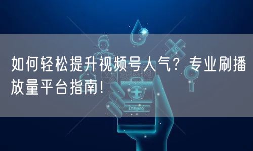 如何轻松提升视频号人气？专业刷播放量平台指南！