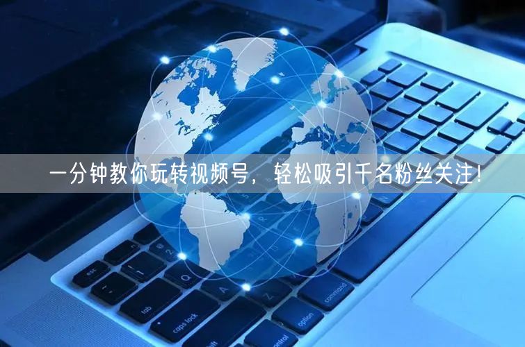 一分钟教你玩转视频号，轻松吸引千名粉丝关注！