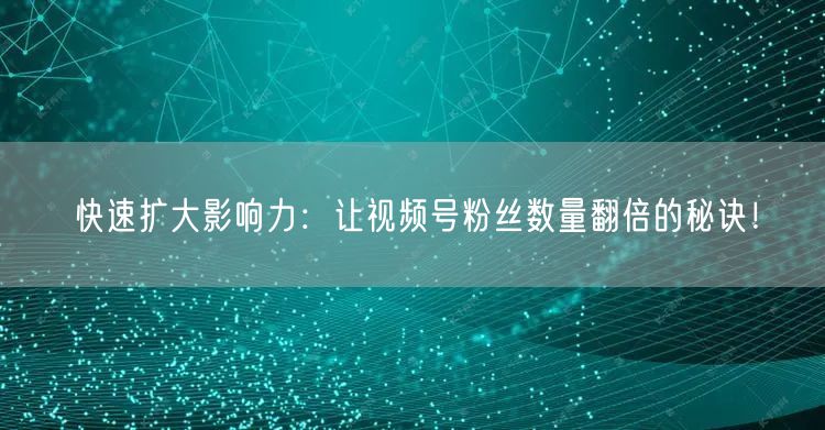 快速扩大影响力：让视频号粉丝数量翻倍的秘诀！