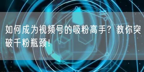 如何成为视频号的吸粉高手？教你突破千粉瓶颈！