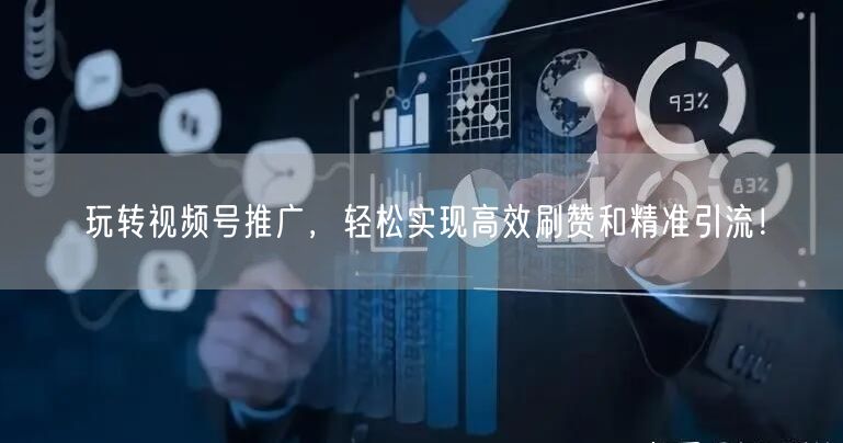 玩转视频号推广，轻松实现高效刷赞和精准引流！