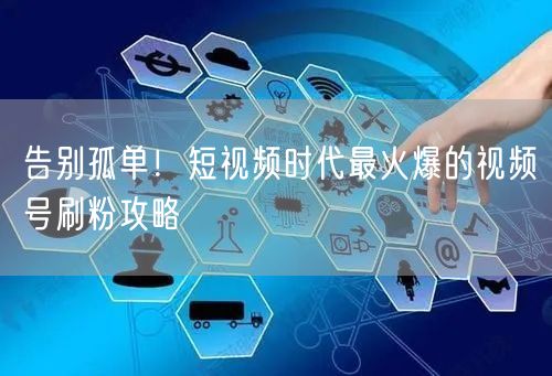 告别孤单！短视频时代最火爆的视频号刷粉攻略