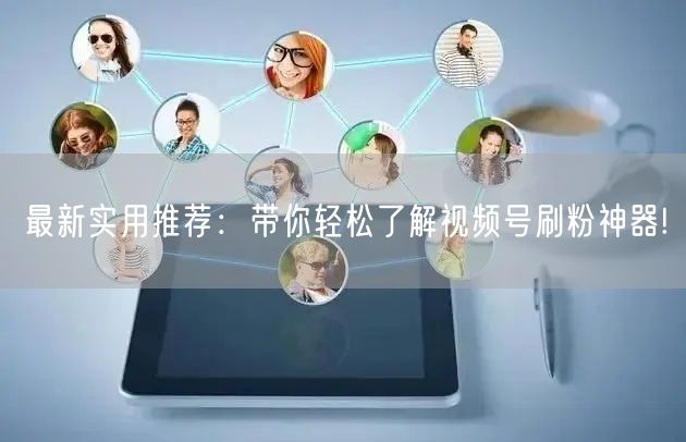 最新实用推荐：带你轻松了解视频号刷粉神器!