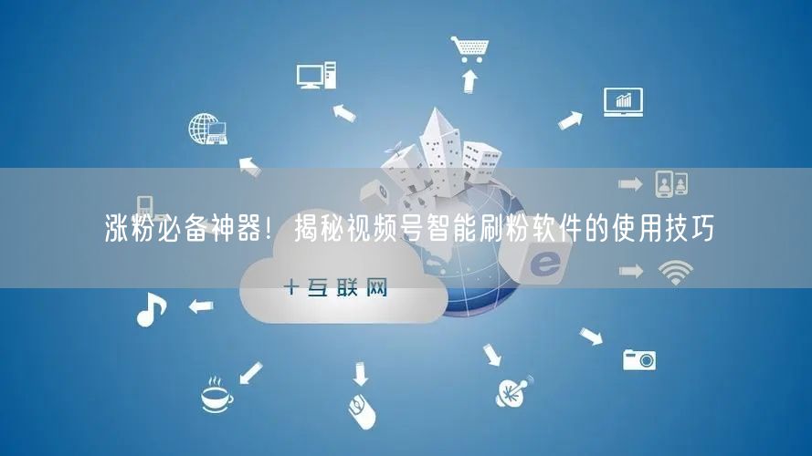 涨粉必备神器！揭秘视频号智能刷粉软件的使用技巧
