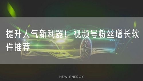 提升人气新利器！视频号粉丝增长软件推荐