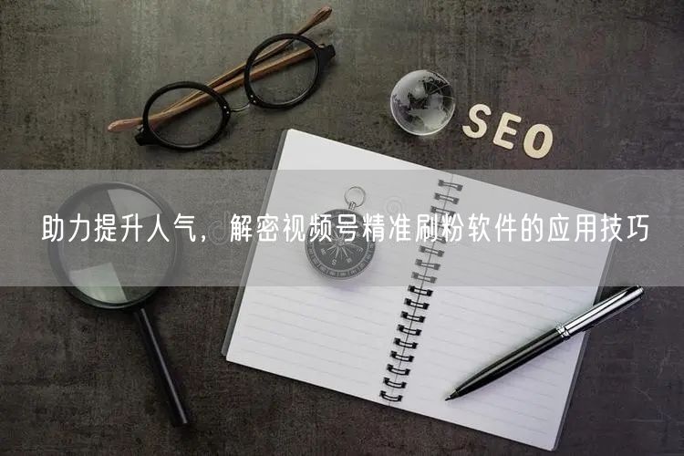 助力提升人气，解密视频号精准刷粉软件的应用技巧