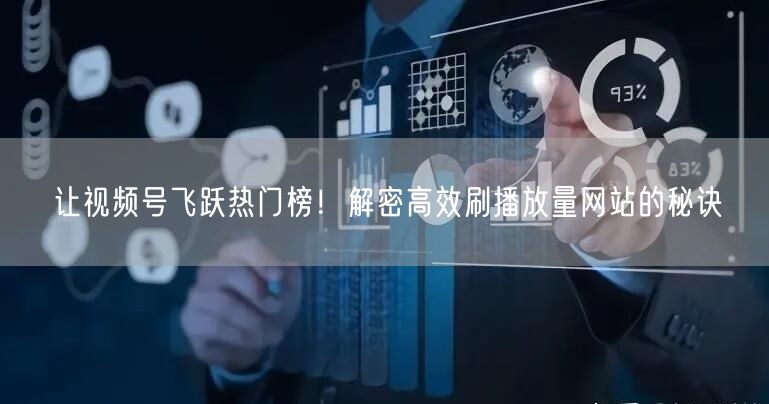 让视频号飞跃热门榜！解密高效刷播放量网站的秘诀
