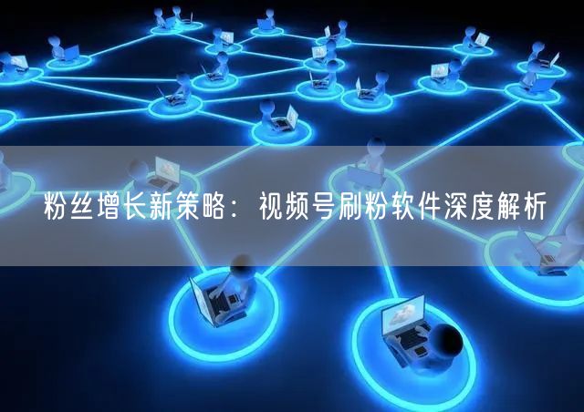 粉丝增长新策略：视频号刷粉软件深度解析