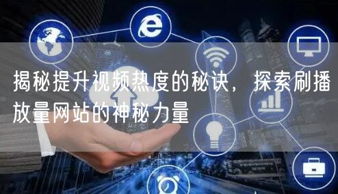 揭秘提升视频热度的秘诀，探索刷播放量网站的神秘力量