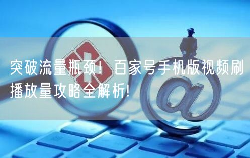 突破流量瓶颈！百家号手机版视频刷播放量攻略全解析!