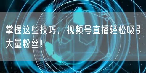 掌握这些技巧，视频号直播轻松吸引大量粉丝！