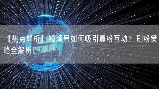 【热点解析】视频号如何吸引真粉互动？刷粉策略全解析！