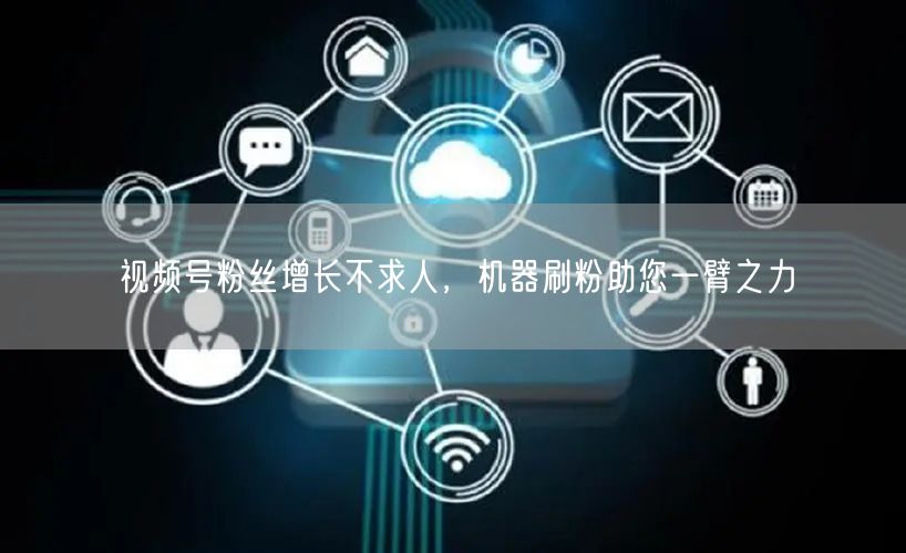 视频号粉丝增长不求人，机器刷粉助您一臂之力