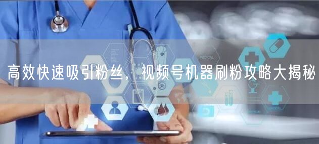 高效快速吸引粉丝，视频号机器刷粉攻略大揭秘