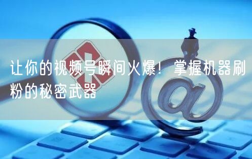 让你的视频号瞬间火爆！掌握机器刷粉的秘密武器