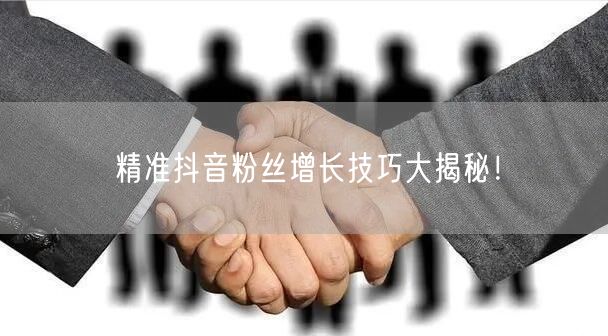 精准抖音粉丝增长技巧大揭秘！
