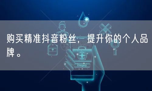 购买精准抖音粉丝,提升你的个人品牌。