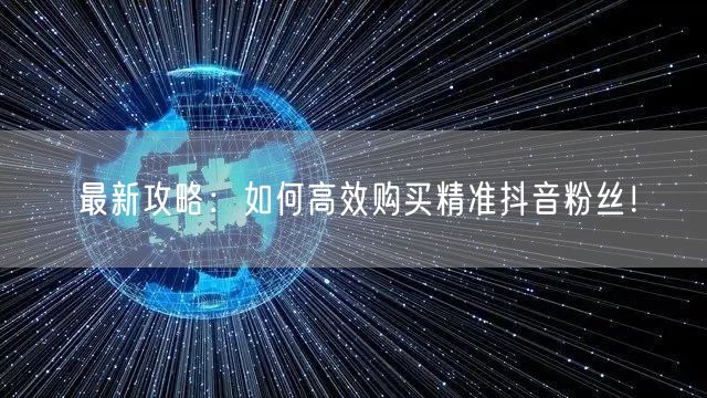 最新攻略:如何高效购买精准抖音粉丝!